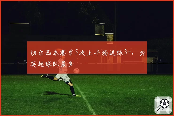 切尔西本赛季5次上半场进球3+，为英超球队最多