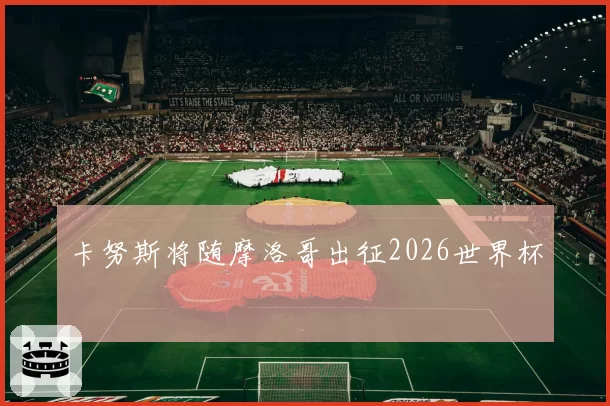 卡努斯将随摩洛哥出征2026世界杯