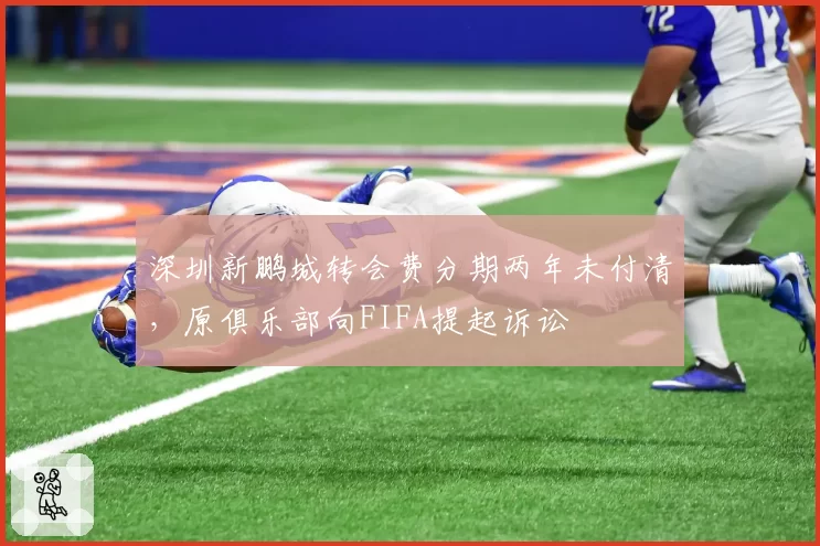 深圳新鹏城转会费分期两年未付清，原俱乐部向FIFA提起诉讼