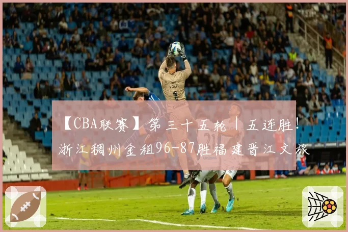 【CBA联赛】第三十五轮|五连胜!浙江稠州金租96-87胜福建晋江文旅!
