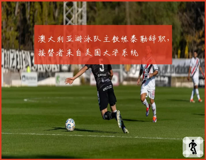 澳大利亚游泳队主教练泰勒辞职，接替者来自美国大学系统