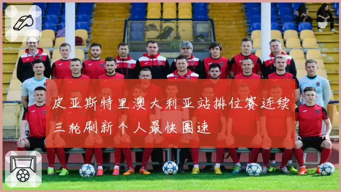 皮亚斯特里澳大利亚站排位赛连续三轮刷新个人最快圈速