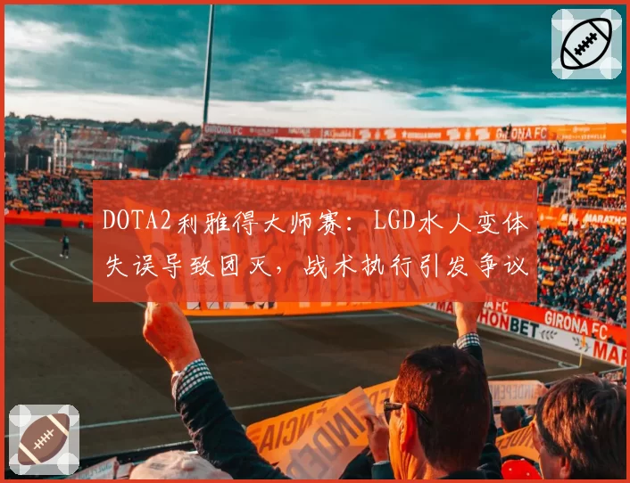 DOTA2利雅得大师赛：LGD水人变体失误导致团灭，战术执行引发争议