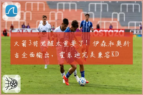 火箭3将觉醒太重要了!伊森和奥科吉全面输出,霍乐迪完美兼容KD