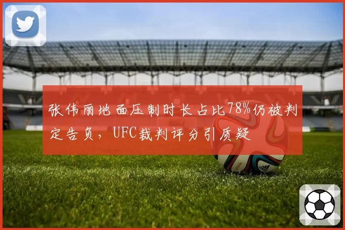 张伟丽地面压制时长占比78%仍被判定告负,UFC裁判评分引质疑