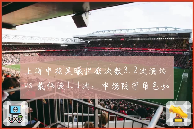 上海申花吴曦拦截次数3.2次场均 vs 戴伟浚1.1次，中场防守角色如何分化？