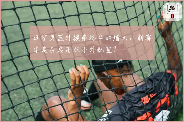 辽宁男篮外援弗格年龄增大,新赛季是否启用双小外配置?
