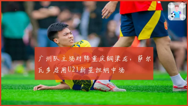 广州队主场对阵重庆铜梁龙，萨尔瓦多启用U21新星担纲中场