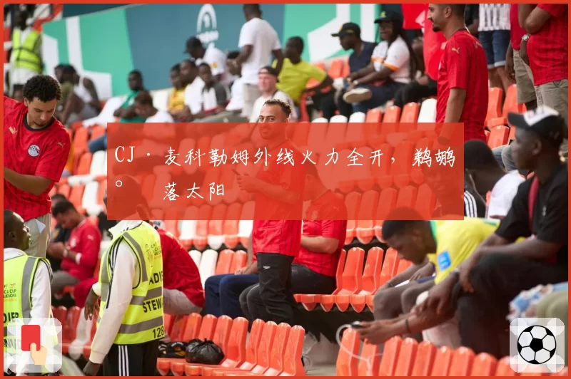 CJ·麦科勒姆外线火力全开，鹈鹕射落太阳