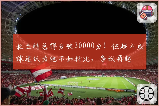 杜兰特总得分破30000分！但超六成球迷认为他不如科比，争议再起