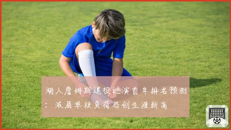 湖人詹姆斯退役巡演首年排名预测:浓眉单核负荷恐创生涯新高