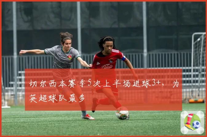切尔西本赛季5次上半场进球3+，为英超球队最多