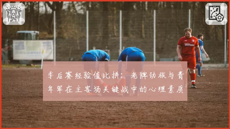 季后赛经验值比拼：老牌劲旅与青年军在主客场关键战中的心理素质分析