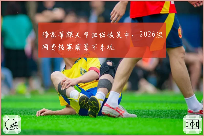 穆塞蒂踝关节扭伤恢复中,2026温网资格赛前景不乐观