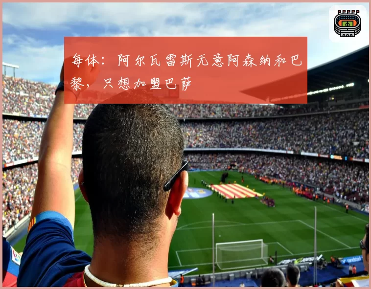 每体:阿尔瓦雷斯无意阿森纳和巴黎,只想加盟巴萨