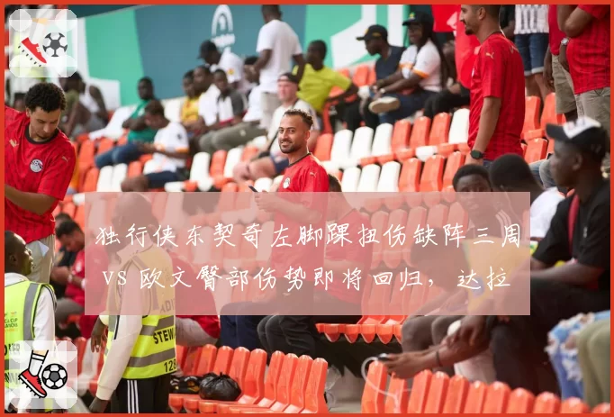 独行侠东契奇左脚踝扭伤缺阵三周 vs 欧文臀部伤势即将回归,达拉斯后场复出时间差