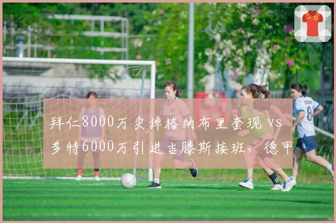 拜仁8000万卖掉格纳布里套现 vs 多特6000万引进吉滕斯接班，德甲边锋更新换代路线相反