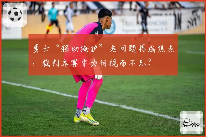 勇士“移动掩护”老问题再成焦点，裁判本赛季为何视而不见？