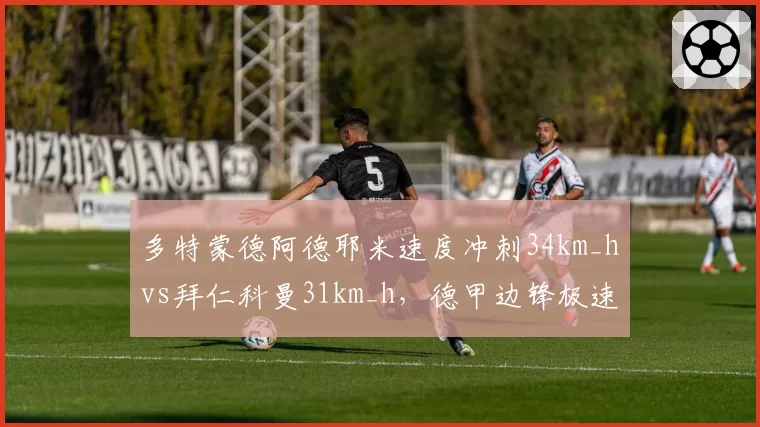 多特蒙德阿德耶米速度冲刺34km_hvs拜仁科曼31km_h,德甲边锋极速对决