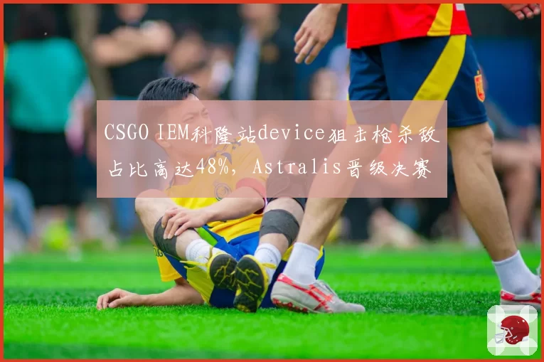 CSGO IEM科隆站device狙击枪杀敌占比高达48%,Astralis晋级决赛