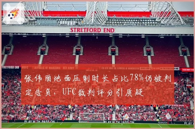 张伟丽地面压制时长占比78%仍被判定告负,UFC裁判评分引质疑