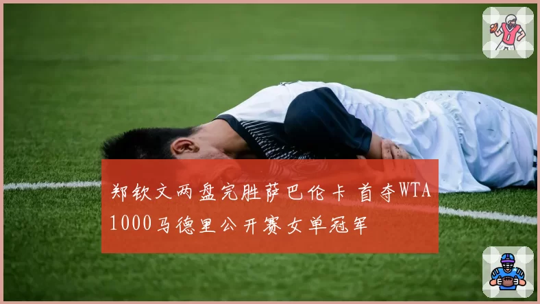 郑钦文两盘完胜萨巴伦卡 首夺WTA1000马德里公开赛女单冠军