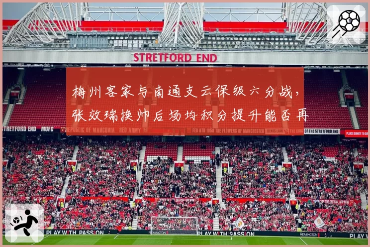 梅州客家与南通支云保级六分战,张效瑞换帅后场均积分提升能否再创奇迹?